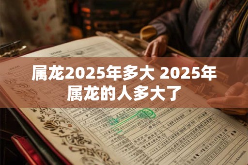 属龙2025年多大 2025年属龙的人多大了