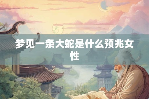 梦见一条大蛇是什么预兆女性 梦见一条大蛇是什么预兆女性