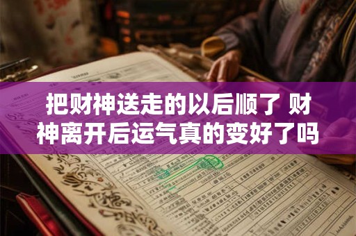 把财神送走的以后顺了 财神离开后运气真的变好了吗 把财神送走的以后顺了 财神离开后运气真的变好了吗