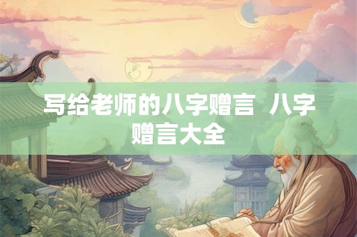 写给老师的八字赠言  八字赠言大全