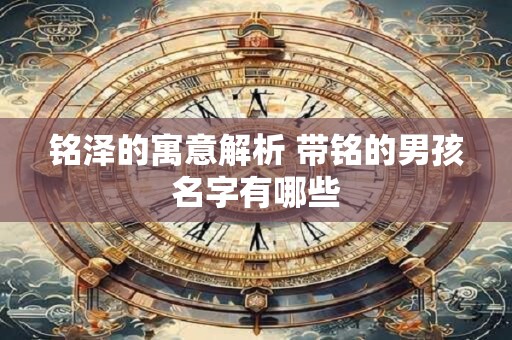 铭泽的寓意解析 带铭的男孩名字有哪些