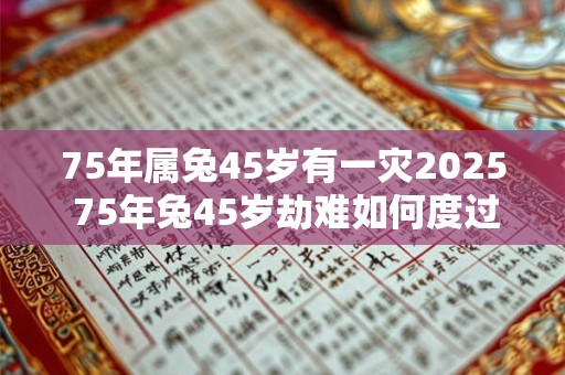 75年属兔45岁有一灾2025 75年兔45岁劫难如何度过