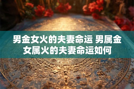 男金女火的夫妻命运 男属金女属火的夫妻命运如何