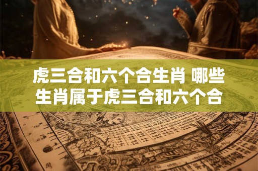 虎三合和六个合生肖 哪些生肖属于虎三合和六个合