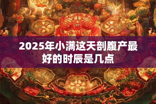2025年小满这天剖腹产最好的时辰是几点