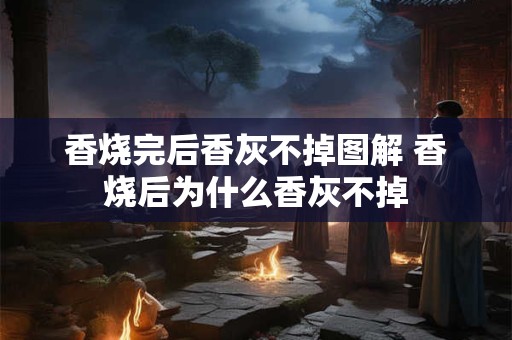 香烧完后香灰不掉图解 香烧后为什么香灰不掉