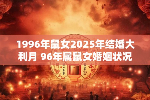 1996年鼠女2025年结婚大利月 96年属鼠女婚姻状况
