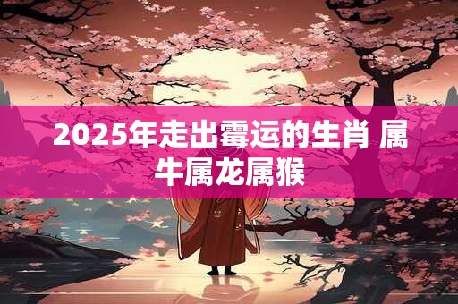 2025年走出霉运的生肖 属牛属龙属猴