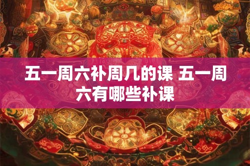 五一周六补周几的课 五一周六有哪些补课
