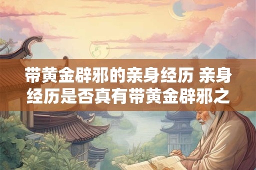 带黄金辟邪的亲身经历 亲身经历是否真有带黄金辟邪之力