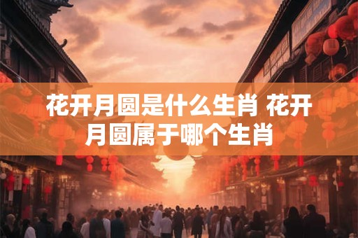 花开月圆是什么生肖 花开月圆属于哪个生肖