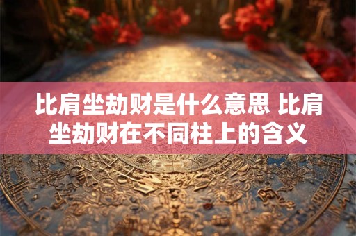 比肩坐劫财是什么意思 比肩坐劫财在不同柱上的含义