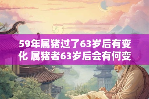 59年属猪过了63岁后有变化 属猪者63岁后会有何变化
