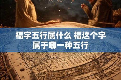 福字五行属什么 福这个字属于哪一种五行