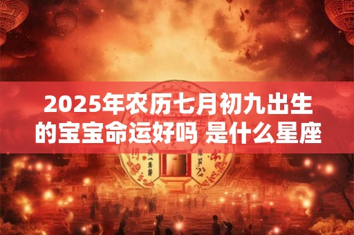 2025年农历七月初九出生的宝宝命运好吗 是什么星座