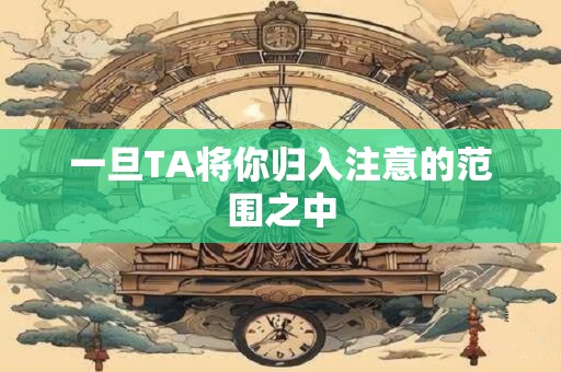 一旦TA将你归入注意的范围之中