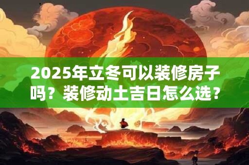 2025年立冬可以装修房子吗？装修动土吉日怎么选？