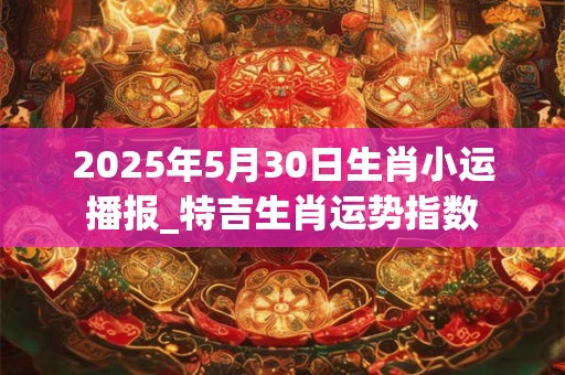 2025年5月30日生肖小运播报_特吉生肖运势指数