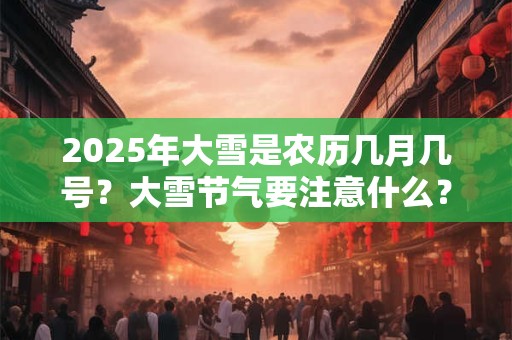 2025年大雪是农历几月几号？大雪节气要注意什么？
