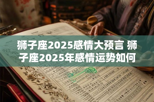 狮子座2025感情大预言 狮子座2025年感情运势如何