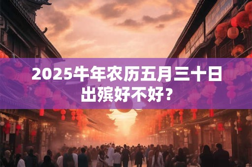2025牛年农历五月三十日出殡好不好？