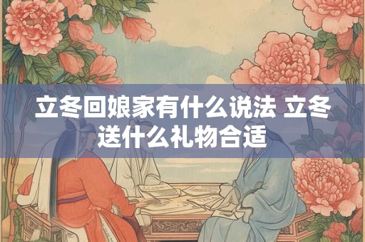 立冬回娘家有什么说法 立冬送什么礼物合适