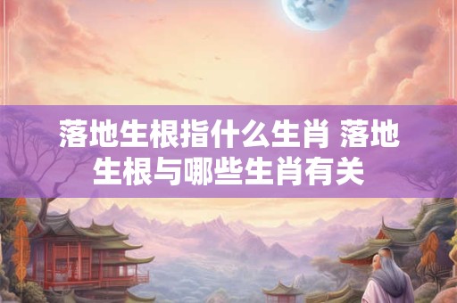 落地生根指什么生肖 落地生根与哪些生肖有关