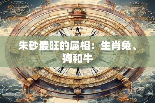 朱砂最旺的属相：生肖兔、狗和牛