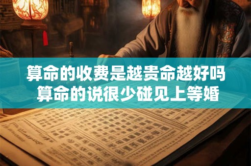 算命的收费是越贵命越好吗 算命的说很少碰见上等婚姻