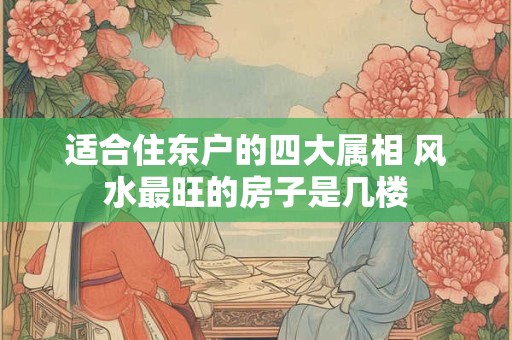 适合住东户的四大属相 风水最旺的房子是几楼