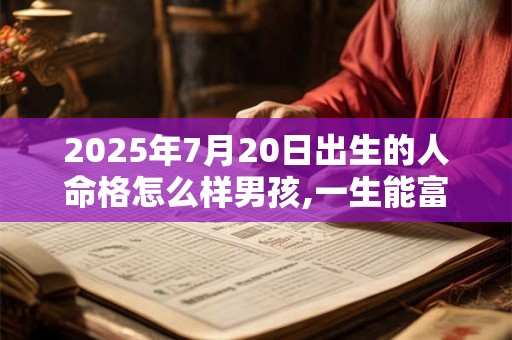 2025年7月20日出生的人命格怎么样男孩,一生能富贵吗