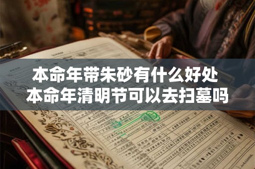 本命年带朱砂有什么好处 本命年清明节可以去扫墓吗