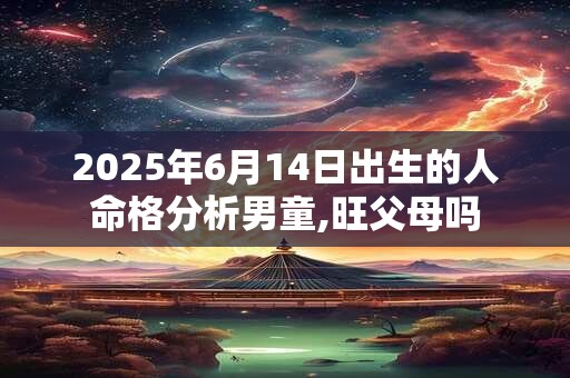 2025年6月14日出生的人命格分析男童,旺父母吗