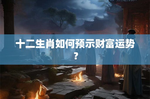 十二生肖如何预示财富运势？