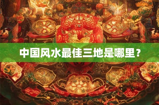 中国风水最佳三地是哪里？