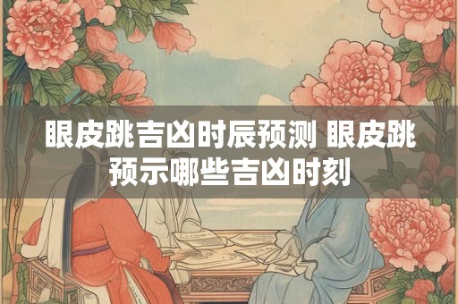 眼皮跳吉凶时辰预测 眼皮跳预示哪些吉凶时刻