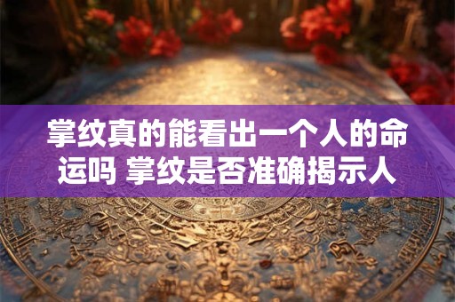 掌纹真的能看出一个人的命运吗 掌纹是否准确揭示人的命运
