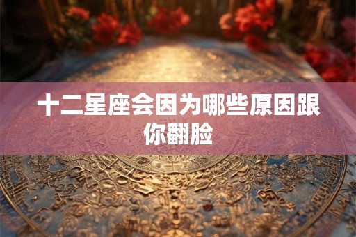 十二星座会因为哪些原因跟你翻脸
