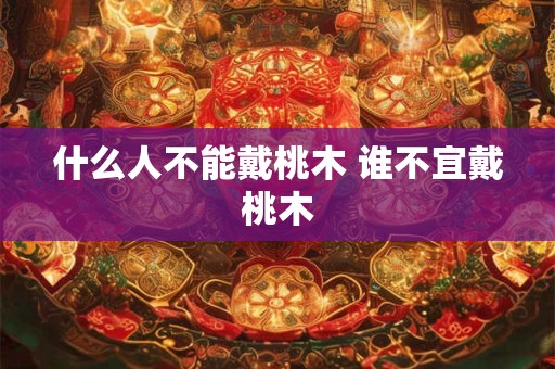 什么人不能戴桃木 谁不宜戴桃木