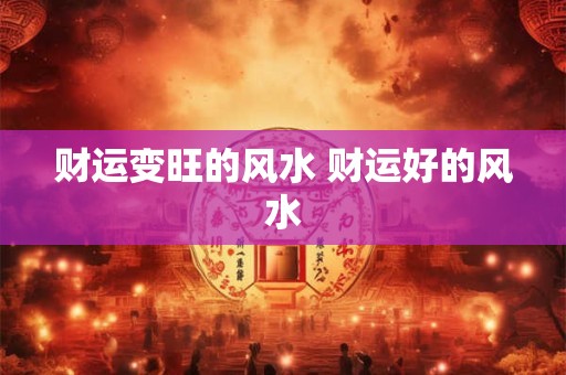财运变旺的风水 财运好的风水 财运变旺的风水 财运好的风水