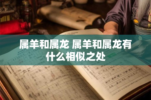 属羊和属龙 属羊和属龙有什么相似之处