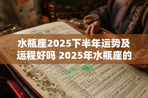 详细阅读:水瓶座2025下半年运势及运程好吗 2025年水瓶座的最新运势分析 水瓶座2025下半年运势及运程好吗 2025年水瓶座的最新运势分析