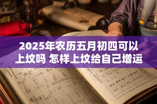2025年农历五月初四可以上坟吗 怎样上坟给自己增运