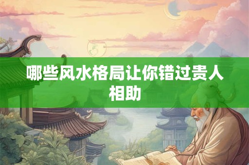 哪些风水格局让你错过贵人相助