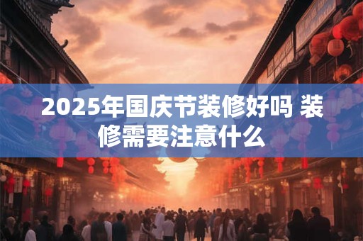 2025年国庆节装修好吗 装修需要注意什么