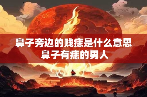 鼻子旁边的贱痣是什么意思 鼻子有痣的男人