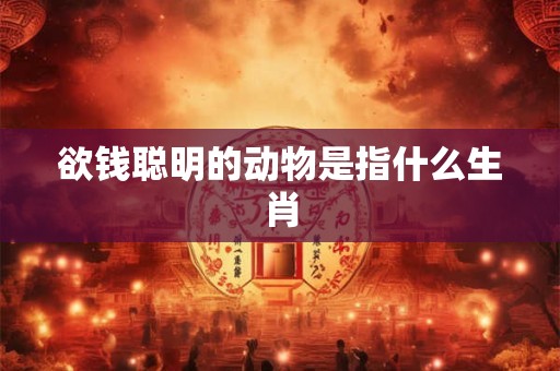 欲钱聪明的动物是指什么生肖