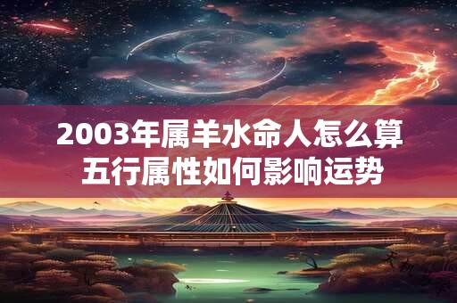 2003年属羊水命人怎么算 五行属性如何影响运势
