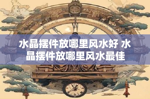 水晶摆件放哪里风水好 水晶摆件放哪里风水最佳