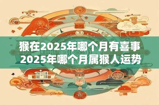 猴在2025年哪个月有喜事 2025年哪个月属猴人运势旺盛